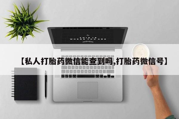 打胎药正品包邮联系方式【私人打胎药微信能查到吗,打胎药微信号】