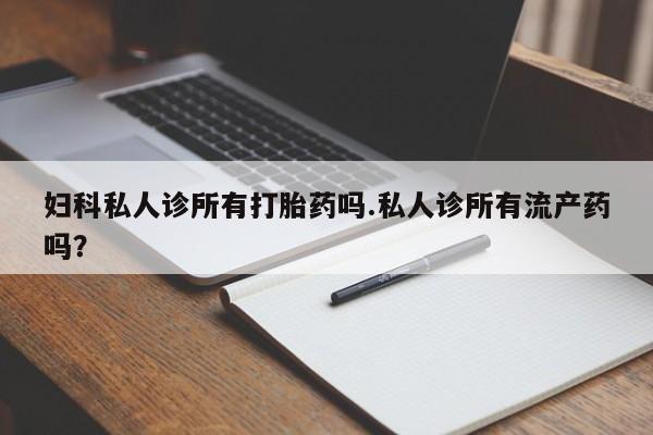 打胎药正品包邮联系方式妇科私人诊所有打胎药吗.私人诊所有流产药吗？