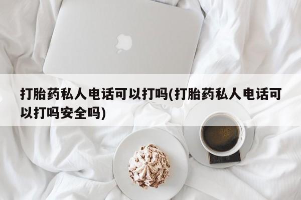 打胎药正品包邮联系方式打胎药私人电话可以打吗(打胎药私人电话可以打吗安全吗)