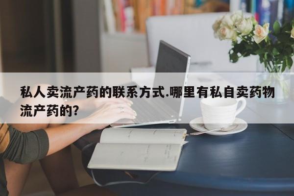 打胎药正品包邮联系方式私人卖流产药的联系方式.哪里有私自卖药物流产药的？