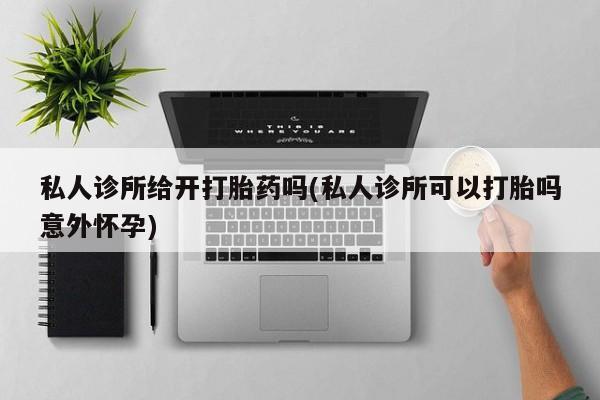 打胎药正品包邮联系方式私人诊所给开打胎药吗(私人诊所可以打胎吗意外怀孕)