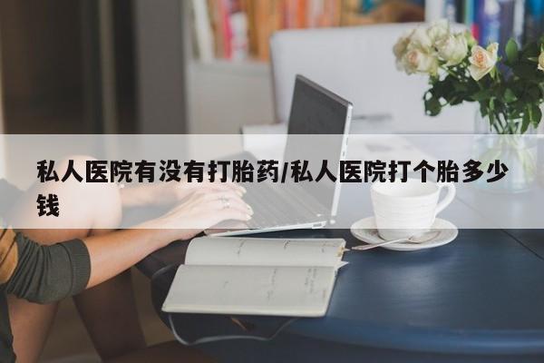 打胎药正品包邮联系方式私人医院有没有打胎药/私人医院打个胎多少钱