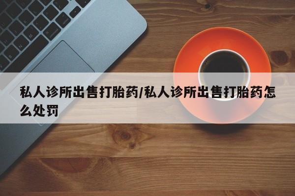 打胎药正品包邮联系方式私人诊所出售打胎药/私人诊所出售打胎药怎么处罚