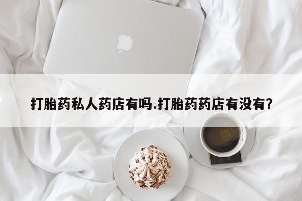 打胎药正品包邮联系方式打胎药私人药店有吗.打胎药药店有没有？
