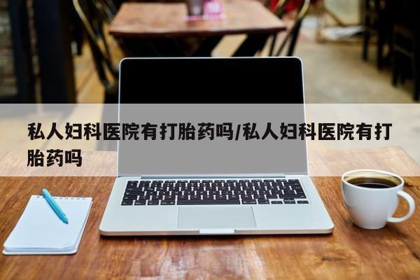 打胎药正品包邮联系方式私人妇科医院有打胎药吗/私人妇科医院有打胎药吗