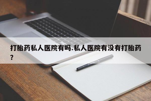 打胎药正品包邮联系方式打胎药私人医院有吗.私人医院有没有打胎药？