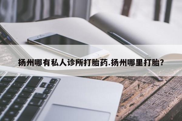 打胎药正品包邮联系方式扬州哪有私人诊所打胎药.扬州哪里打胎？