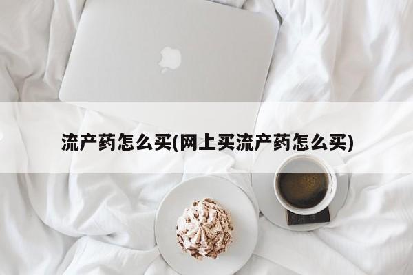 打胎药正品包邮联系方式流产药怎么买(网上买流产药怎么买)