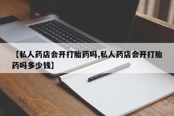 打胎药正品包邮联系方式【私人药店会开打胎药吗,私人药店会开打胎药吗多少钱】