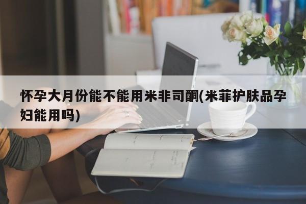 打胎药正品包邮联系方式怀孕大月份能不能用米非司酮(米菲护肤品孕妇能用吗)