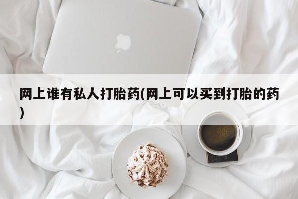 打胎药正品包邮联系方式网上谁有私人打胎药(网上可以买到打胎的药)