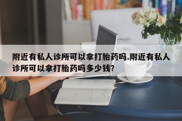 打胎药正品包邮联系方式附近有私人诊所可以拿打胎药吗.附近有私人诊所可以拿打胎药吗多少钱？