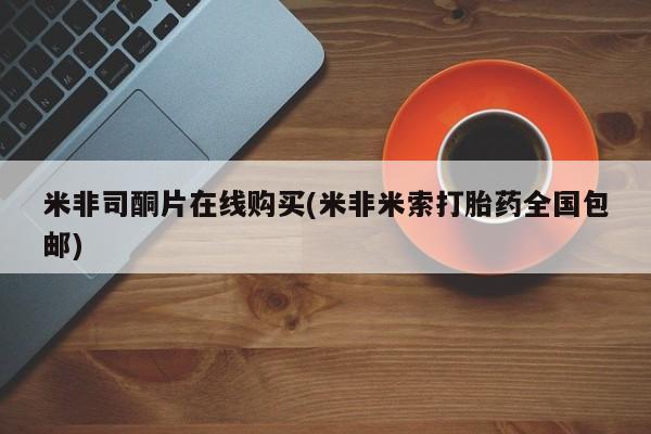 打胎药正品包邮联系方式米非司酮片在线购买(米非米索打胎药全国包邮)