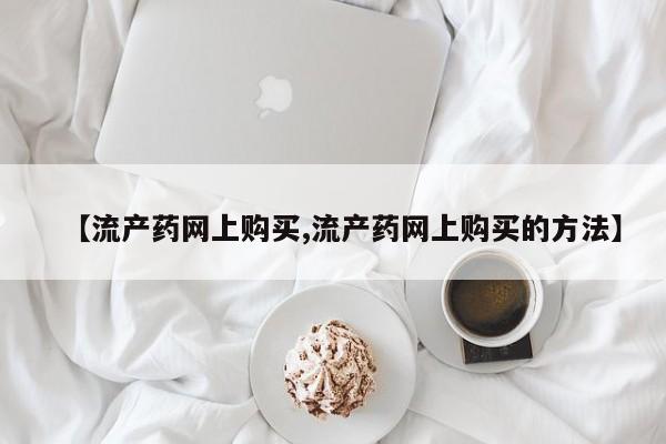打胎药正品包邮联系方式【流产药网上购买,流产药网上购买的方法】