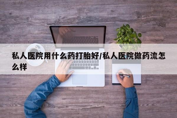打胎药正品包邮联系方式私人医院用什么药打胎好/私人医院做药流怎么样