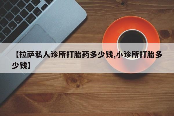 打胎药正品包邮联系方式【拉萨私人诊所打胎药多少钱,小诊所打胎多少钱】