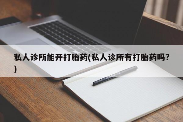 打胎药正品包邮联系方式私人诊所能开打胎药(私人诊所有打胎药吗?)