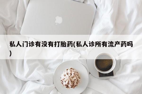 打胎药正品包邮联系方式私人门诊有没有打胎药(私人诊所有流产药吗)