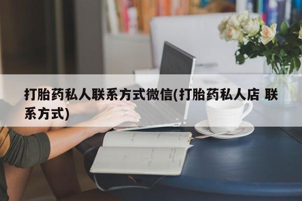 打胎药正品包邮联系方式打胎药私人联系方式微信(打胎药私人店 联系方式)