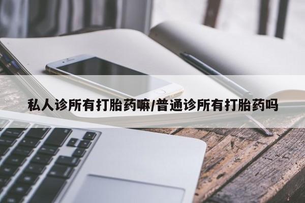 打胎药正品包邮联系方式私人诊所有打胎药嘛/普通诊所有打胎药吗