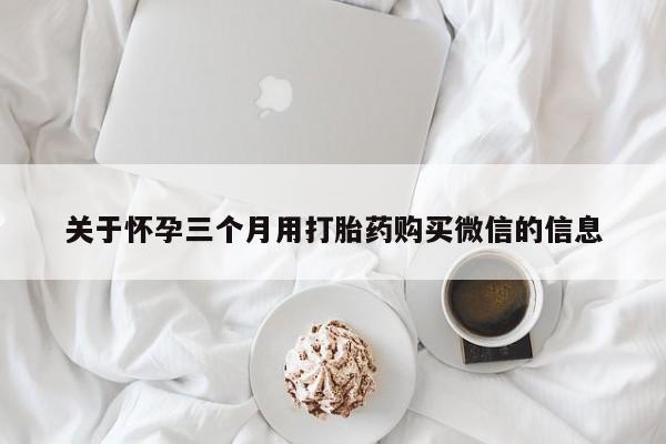 打胎药正品包邮联系方式关于怀孕三个月用打胎药购买微信的信息