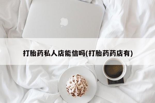 打胎药正品包邮联系方式打胎药私人店能信吗(打胎药药店有)