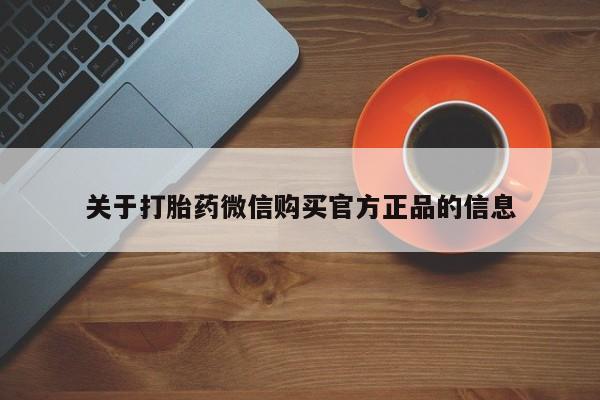 打胎药正品包邮联系方式关于打胎药微信购买官方正品的信息