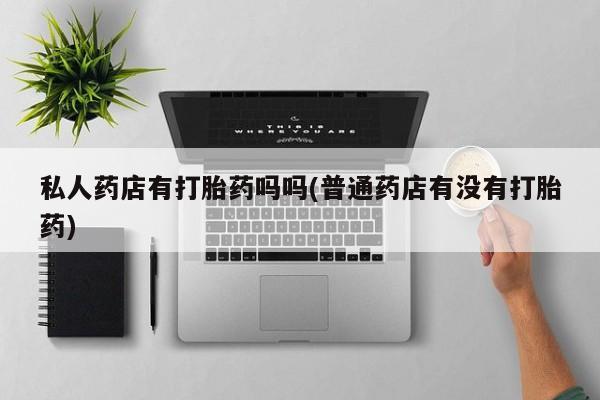打胎药正品包邮联系方式私人药店有打胎药吗吗(普通药店有没有打胎药)