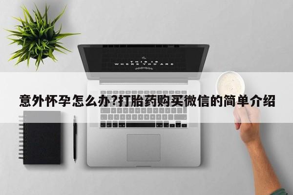 打胎药正品包邮联系方式意外怀孕怎么办?打胎药购买微信的简单介绍