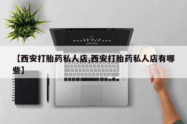 打胎药正品包邮联系方式【西安打胎药私人店,西安打胎药私人店有哪些】