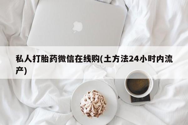 打胎药正品包邮联系方式私人打胎药微信在线购(土方法24小时内流产)