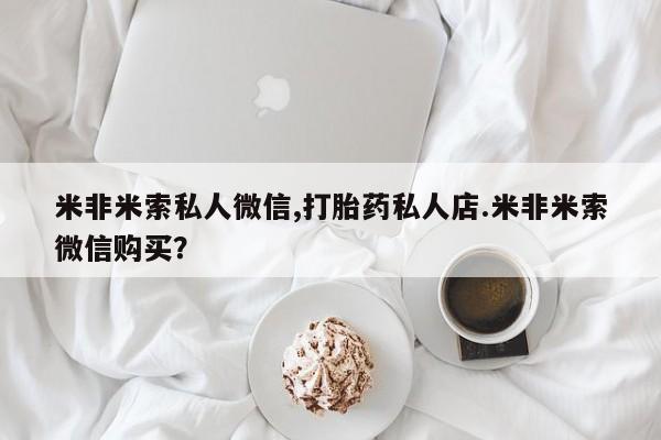 打胎药正品包邮联系方式米非米索私人微信,打胎药私人店.米非米索微信购买？