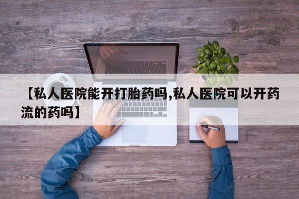 打胎药正品包邮联系方式【私人医院能开打胎药吗,私人医院可以开药流的药吗】