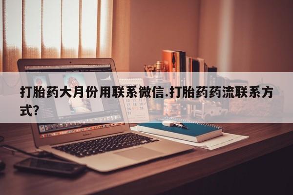 打胎药正品包邮联系方式打胎药大月份用联系微信.打胎药药流联系方式？