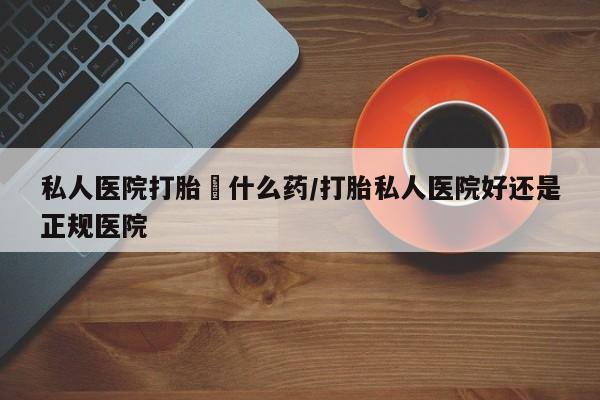 打胎药正品包邮联系方式私人医院打胎給什么药/打胎私人医院好还是正规医院
