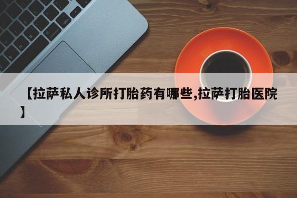 打胎药正品包邮联系方式【拉萨私人诊所打胎药有哪些,拉萨打胎医院】