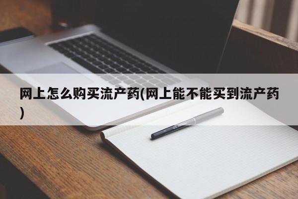 打胎药正品包邮联系方式网上怎么购买流产药(网上能不能买到流产药)