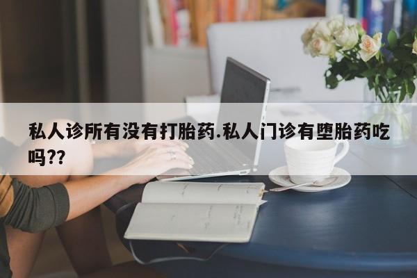 打胎药正品包邮联系方式私人诊所有没有打胎药.私人门诊有堕胎药吃吗?？